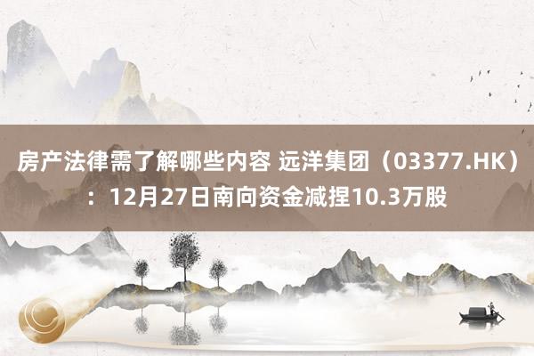 房产法律需了解哪些内容 远洋集团（03377.HK）：12月27日南向资金减捏10.3万股