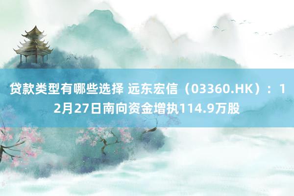 贷款类型有哪些选择 远东宏信（03360.HK）：12月27日南向资金增执114.9万股