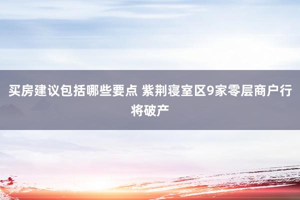 买房建议包括哪些要点 紫荆寝室区9家零层商户行将破产