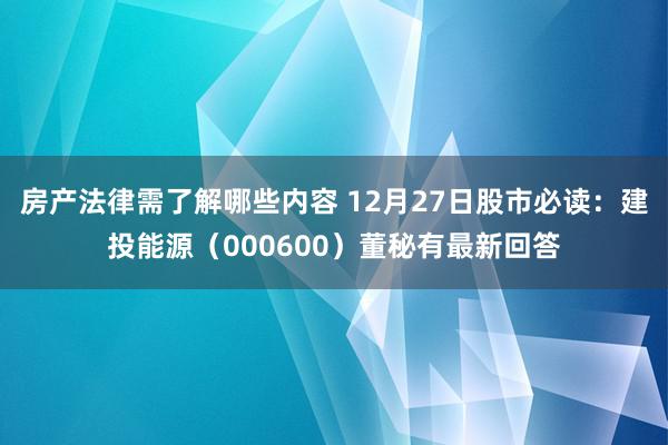 房产法律需了解哪些内容 12月27日股市必读：建投能源（000600）董秘有最新回答