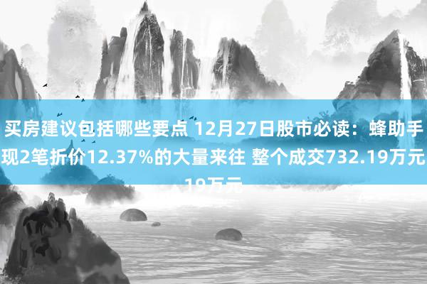 买房建议包括哪些要点 12月27日股市必读：蜂助手现2笔折价12.37%的大量来往 整个成交732.19万元