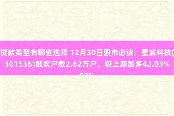 贷款类型有哪些选择 12月30日股市必读：星宸科技(301536)鼓吹户数2.62万户，较上期加多42.03%