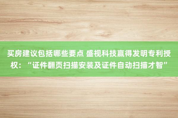 买房建议包括哪些要点 盛视科技赢得发明专利授权：“证件翻页扫描安装及证件自动扫描才智”