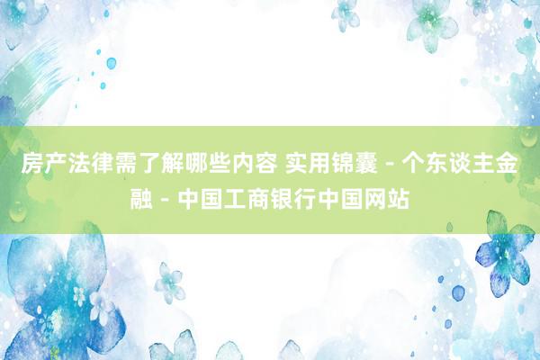 房产法律需了解哪些内容 实用锦囊－个东谈主金融－中国工商银行中国网站