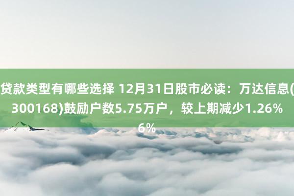 贷款类型有哪些选择 12月31日股市必读：万达信息(300168)鼓励户数5.75万户，较上期减少1.26%