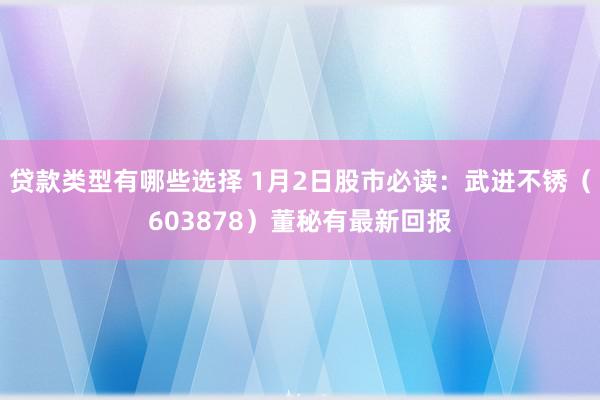 贷款类型有哪些选择 1月2日股市必读：武进不锈（603878）董秘有最新回报