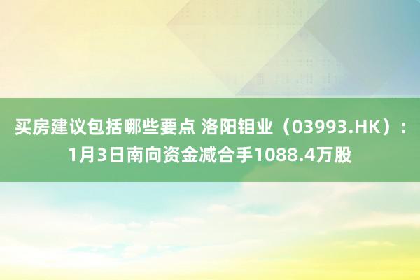 买房建议包括哪些要点 洛阳钼业（03993.HK）：1月3日南向资金减合手1088.4万股