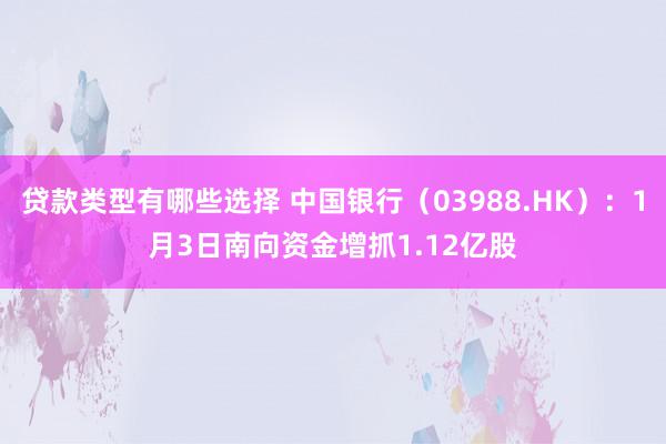 贷款类型有哪些选择 中国银行（03988.HK）：1月3日南向资金增抓1.12亿股