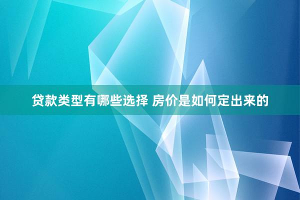 贷款类型有哪些选择 房价是如何定出来的