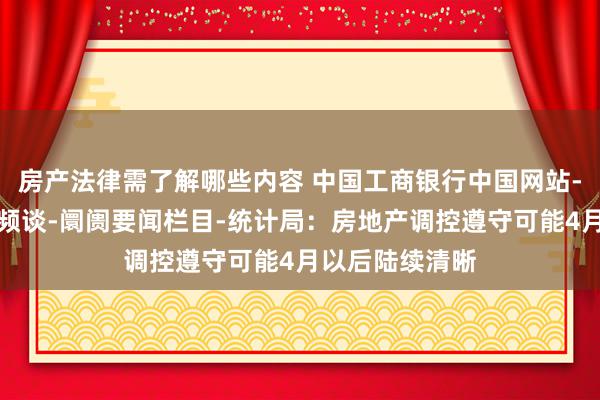 房产法律需了解哪些内容 中国工商银行中国网站-金融阛阓专区频谈-阛阓要闻栏目-统计局：房地产调控遵守可能4月以后陆续清晰