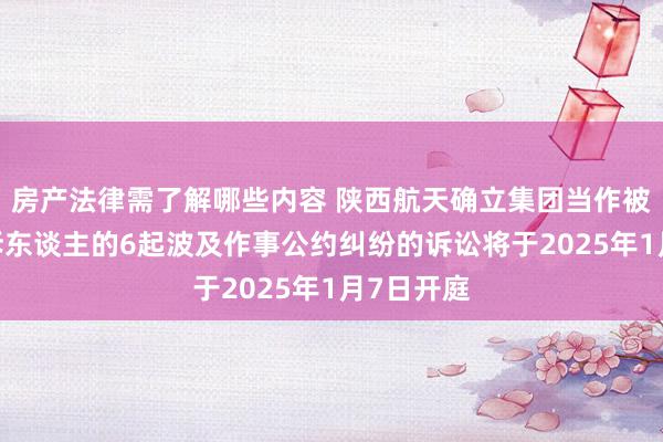 房产法律需了解哪些内容 陕西航天确立集团当作被告/被上诉东谈主的6起波及作事公约纠纷的诉讼将于2025年1月7日开庭