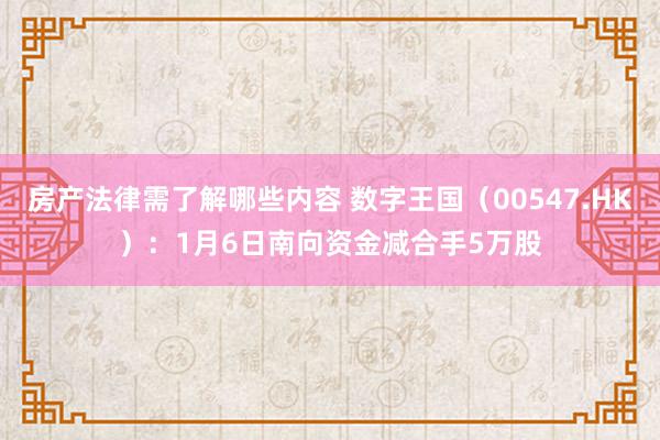 房产法律需了解哪些内容 数字王国（00547.HK）：1月6日南向资金减合手5万股