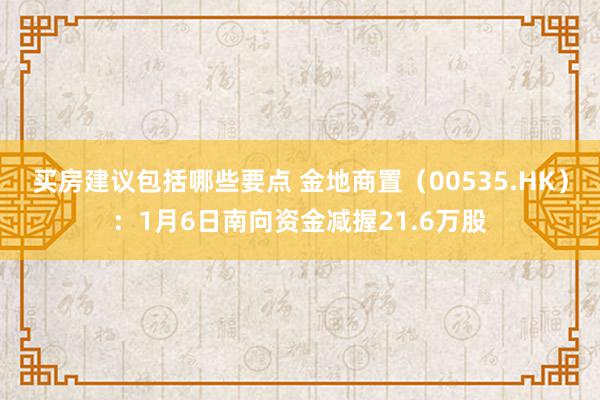 买房建议包括哪些要点 金地商置（00535.HK）：1月6日南向资金减握21.6万股