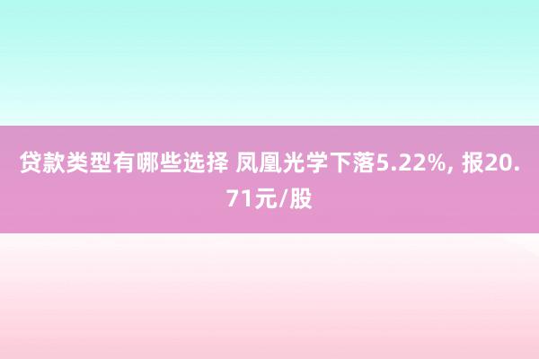 贷款类型有哪些选择 凤凰光学下落5.22%, 报20.71元/股