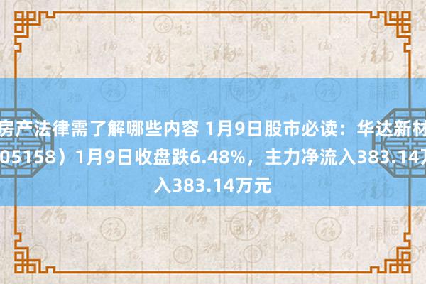 房产法律需了解哪些内容 1月9日股市必读：华达新材（605158）1月9日收盘跌6.48%，主力净流入383.14万元