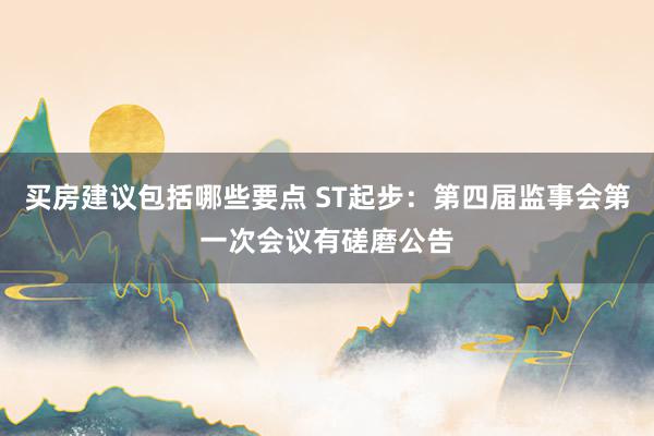 买房建议包括哪些要点 ST起步：第四届监事会第一次会议有磋磨公告