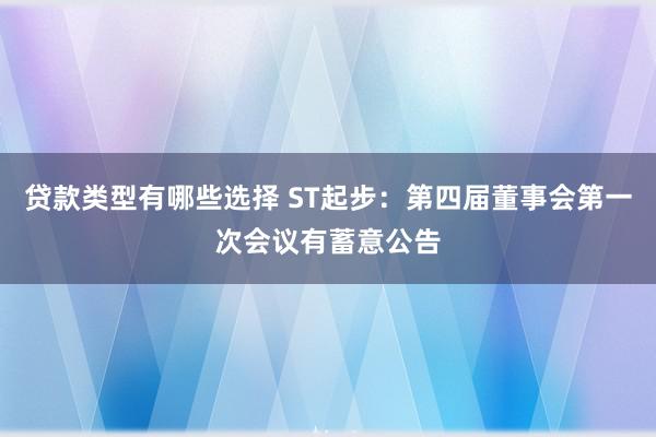 贷款类型有哪些选择 ST起步：第四届董事会第一次会议有蓄意公告