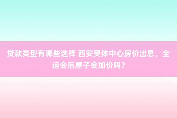 贷款类型有哪些选择 西安奥体中心房价出息，全运会后屋子会加价吗？