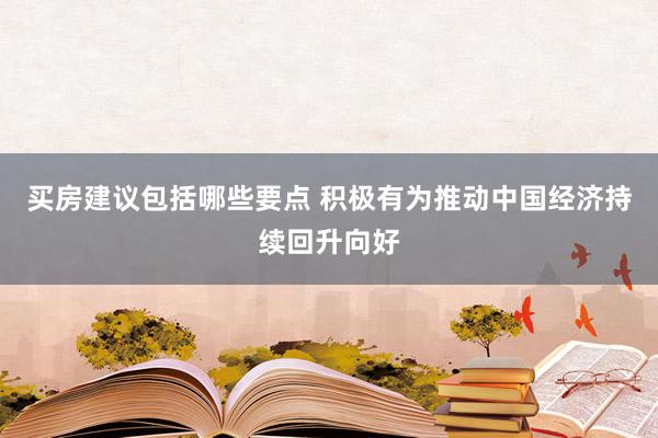 买房建议包括哪些要点 积极有为推动中国经济持续回升向好