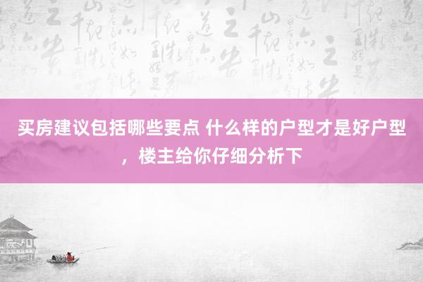 买房建议包括哪些要点 什么样的户型才是好户型，楼主给你仔细分析下