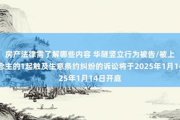 房产法律需了解哪些内容 华隧竖立行为被告/被上诉东说念主的1起触及生意条约纠纷的诉讼将于2025年1月14日开庭