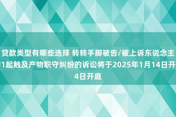 贷款类型有哪些选择 转转手脚被告/被上诉东说念主的1起触及产物职守纠纷的诉讼将于2025年1月14日开庭