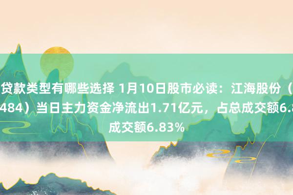 贷款类型有哪些选择 1月10日股市必读：江海股份（002484）当日主力资金净流出1.71亿元，占总成交额6.83%