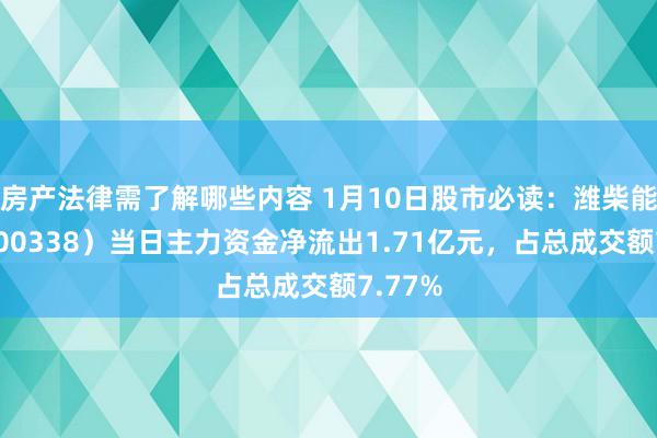 房产法律需了解哪些内容 1月10日股市必读：潍柴能源（000338）当日主力资金净流出1.71亿元，占总成交额7.77%