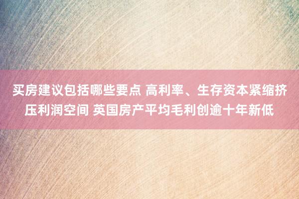 买房建议包括哪些要点 高利率、生存资本紧缩挤压利润空间 英国房产平均毛利创逾十年新低