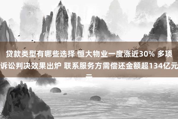 贷款类型有哪些选择 恒大物业一度涨近30% 多项诉讼判决效果出炉 联系服务方需偿还金额超134亿元