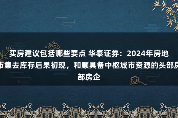 买房建议包括哪些要点 华泰证券：2024年房地产市集去库存后果初现，和顺具备中枢城市资源的头部房企