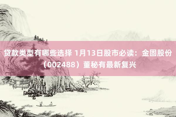 贷款类型有哪些选择 1月13日股市必读：金固股份（002488）董秘有最新复兴