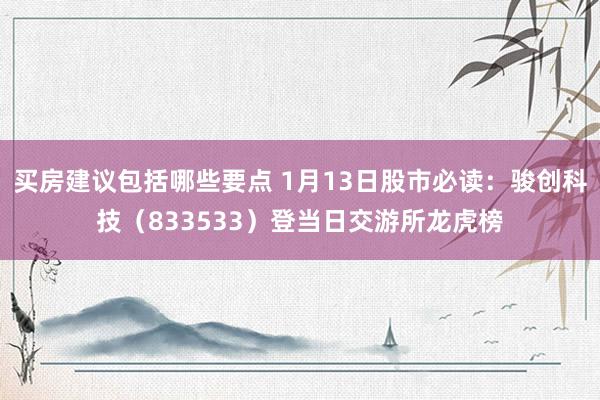 买房建议包括哪些要点 1月13日股市必读：骏创科技（833533）登当日交游所龙虎榜