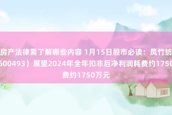 房产法律需了解哪些内容 1月15日股市必读：凤竹纺织（600493）展望2024年全年扣非后净利润耗费约1750万元