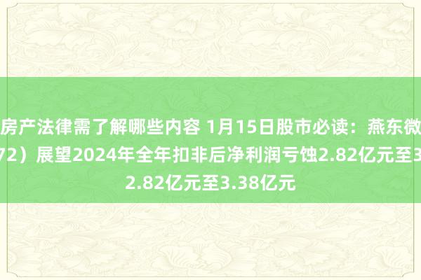 房产法律需了解哪些内容 1月15日股市必读：燕东微（688172）展望2024年全年扣非后净利润亏蚀2.82亿元至3.38亿元