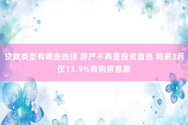 贷款类型有哪些选择 房产不再是投资首选 将来3月仅13.9%有购房意愿