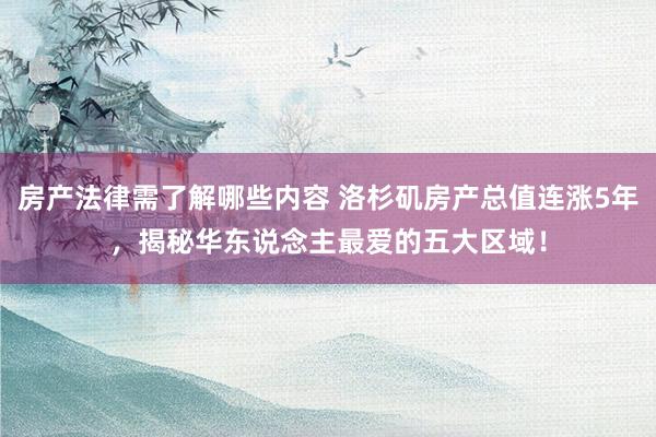 房产法律需了解哪些内容 洛杉矶房产总值连涨5年，揭秘华东说念主最爱的五大区域！