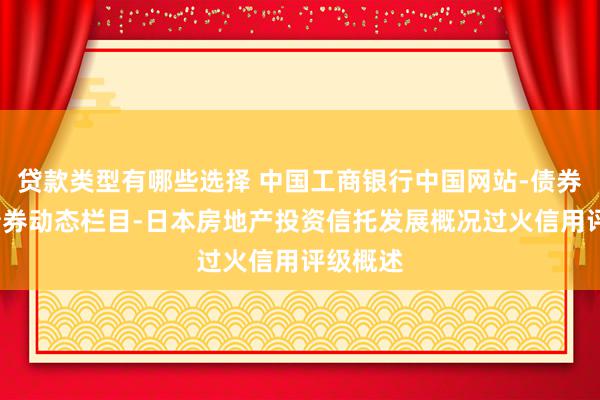 贷款类型有哪些选择 中国工商银行中国网站-债券频谈-债券动态栏目-日本房地产投资信托发展概况过火信用评级概述