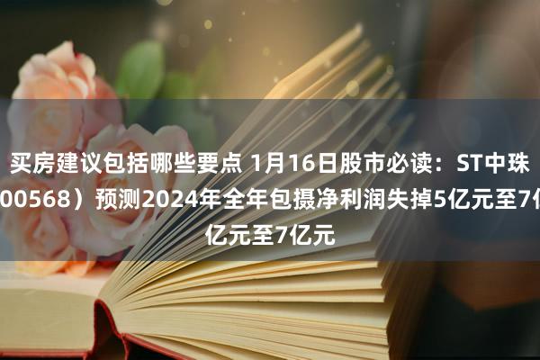 买房建议包括哪些要点 1月16日股市必读：ST中珠（600568）预测2024年全年包摄净利润失掉5亿元至7亿元