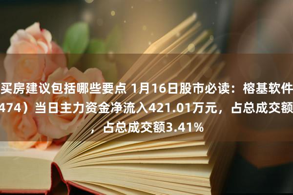 买房建议包括哪些要点 1月16日股市必读：榕基软件（002474）当日主力资金净流入421.01万元，占总成交额3.41%