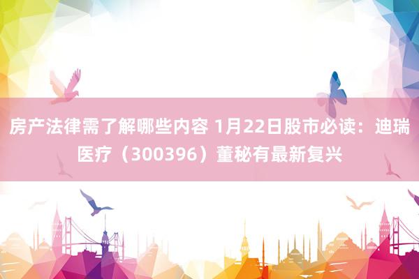 房产法律需了解哪些内容 1月22日股市必读：迪瑞医疗（300396）董秘有最新复兴