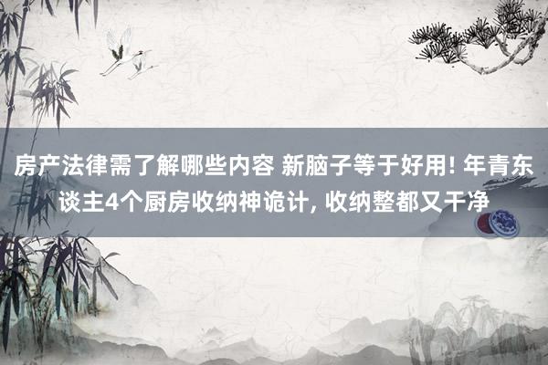 房产法律需了解哪些内容 新脑子等于好用! 年青东谈主4个厨房收纳神诡计, 收纳整都又干净