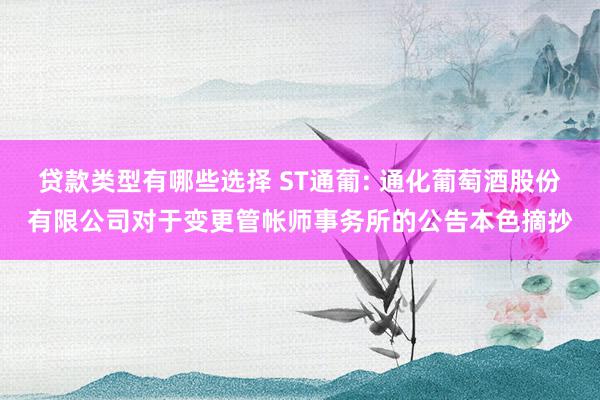 贷款类型有哪些选择 ST通葡: 通化葡萄酒股份有限公司对于变更管帐师事务所的公告本色摘抄