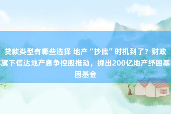 贷款类型有哪些选择 地产“抄底”时机到了？财政部旗下信达地产息争控股推动，掷出200亿地产纾困基金