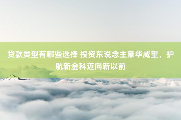 贷款类型有哪些选择 投资东说念主豪华威望，护航新金科迈向新以前