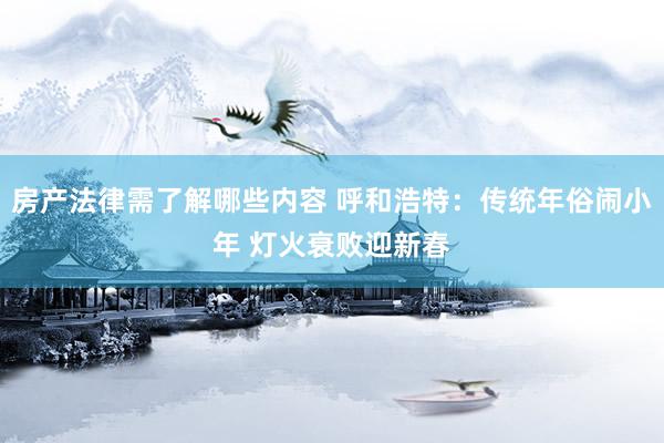 房产法律需了解哪些内容 呼和浩特：传统年俗闹小年 灯火衰败迎新春