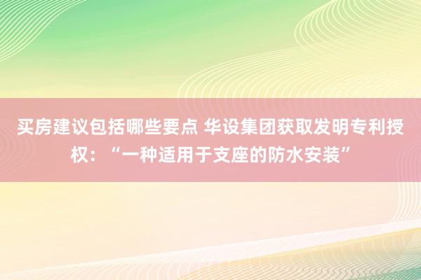 买房建议包括哪些要点 华设集团获取发明专利授权：“一种适用于支座的防水安装”