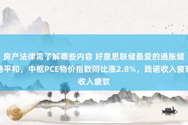 房产法律需了解哪些内容 好意思联储最爱的通胀缱绻平和，中枢PCE物价指数同比涨2.8%，践诺收入疲软