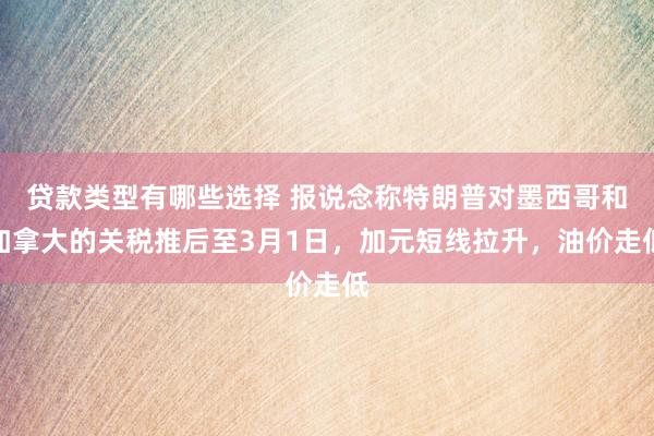 贷款类型有哪些选择 报说念称特朗普对墨西哥和加拿大的关税推后至3月1日，加元短线拉升，油价走低