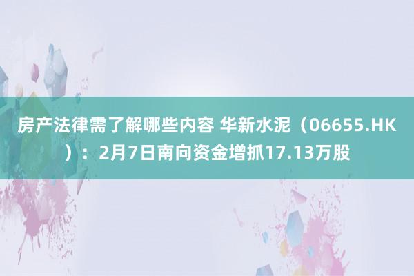 房产法律需了解哪些内容 华新水泥（06655.HK）：2月7日南向资金增抓17.13万股